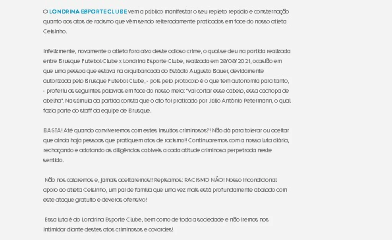O Londrina Esporte Clube publicou uma nota oficial pela qual manifesta seu repúdio e consternação quanto aos atos de racismo que vêm sendo reiteradamente praticados contra o atleta Celsinho.
